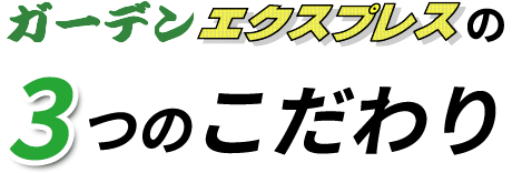 ガーデンエクスプレスの3つのこだわり